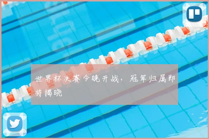 世界杯决赛今晚开战，冠军归属即将揭晓