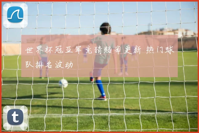 世界杯冠亚军竞猜赔率更新 热门球队排名波动