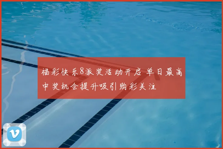 福彩快乐8派奖活动开启 单日最高中奖机会提升吸引购彩关注