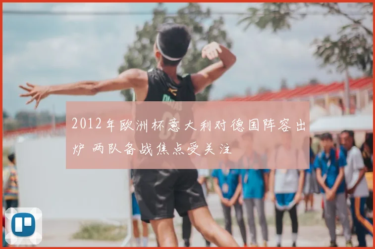 2012年欧洲杯意大利对德国阵容出炉 两队备战焦点受关注