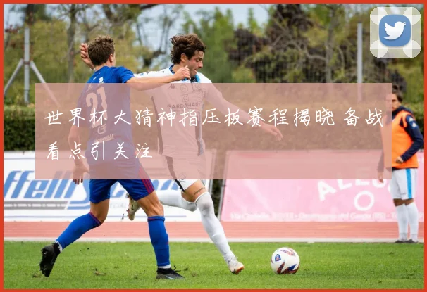 世界杯大猜神指压板赛程揭晓 备战看点引关注