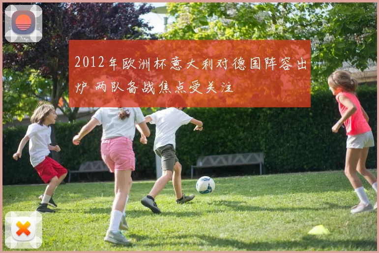 2012年欧洲杯意大利对德国阵容出炉 两队备战焦点受关注