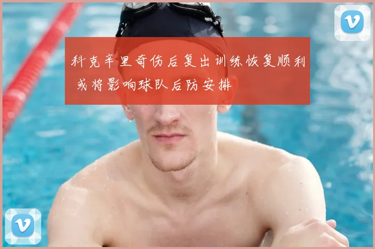 科克辛里奇伤后复出训练恢复顺利 或将影响球队后防安排