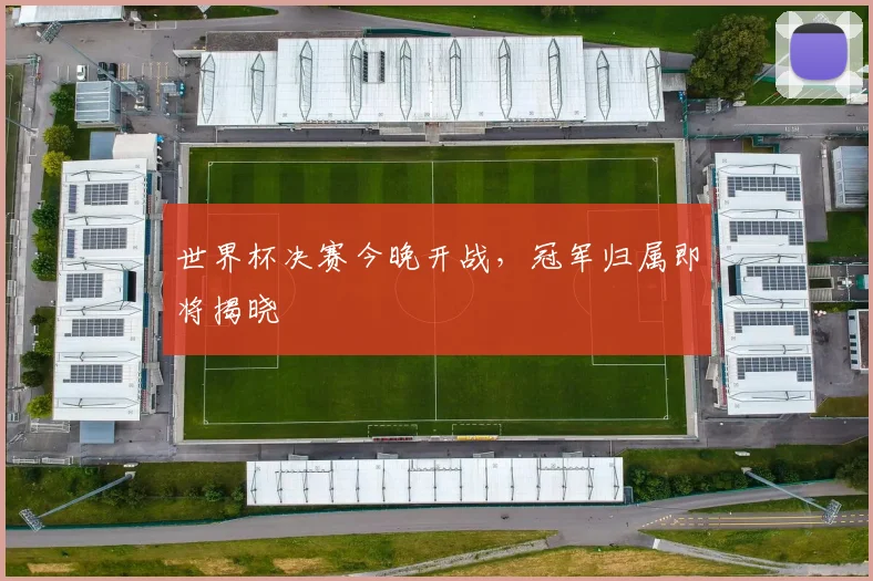 世界杯决赛今晚开战,冠军归属即将揭晓