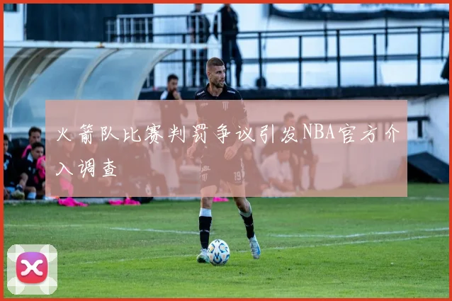 火箭队比赛判罚争议引发NBA官方介入调查
