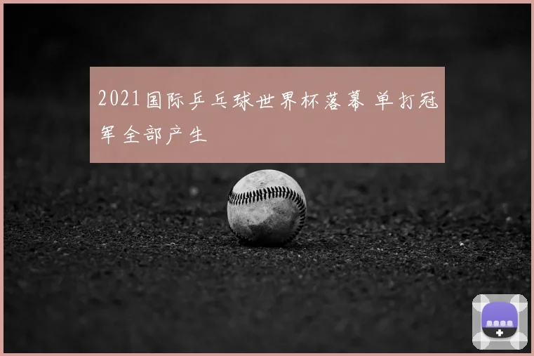 2021国际乒乓球世界杯落幕 单打冠军全部产生