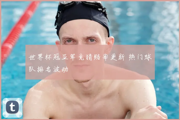 世界杯冠亚军竞猜赔率更新 热门球队排名波动
