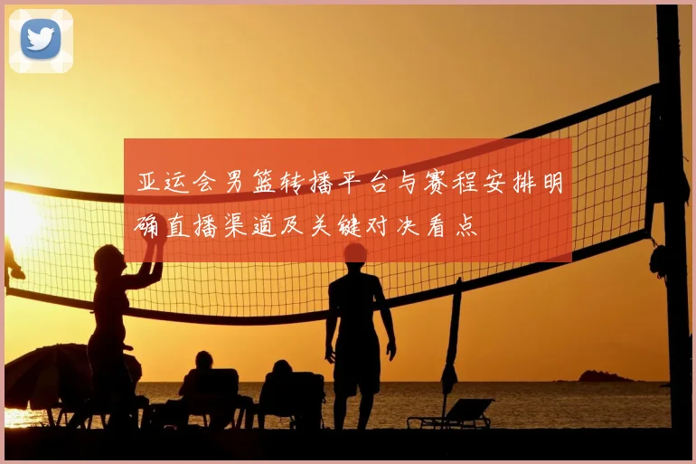 亚运会男篮转播平台与赛程安排明确直播渠道及关键对决看点
