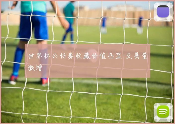 世界杯公仔券收藏价值凸显 交易量激增