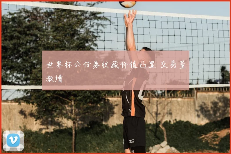 世界杯公仔券收藏价值凸显 交易量激增