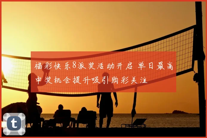福彩快乐8派奖活动开启 单日最高中奖机会提升吸引购彩关注