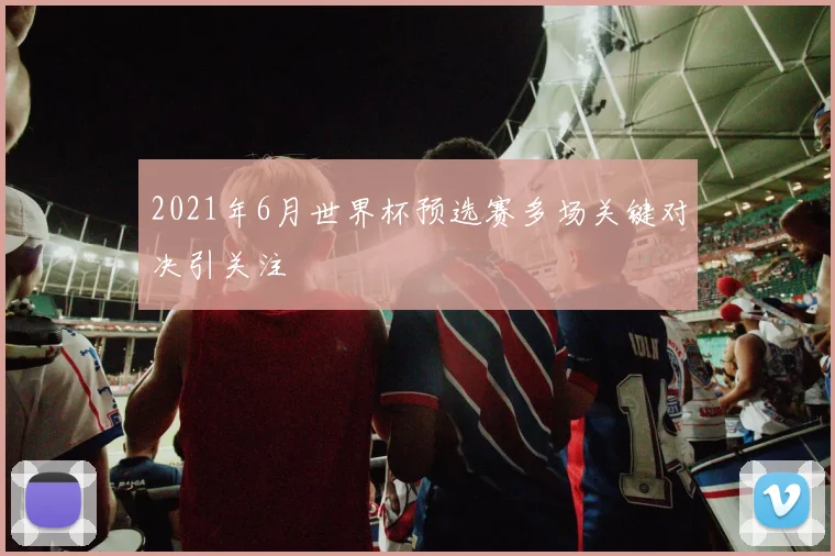 2021年6月世界杯预选赛多场关键对决引关注
