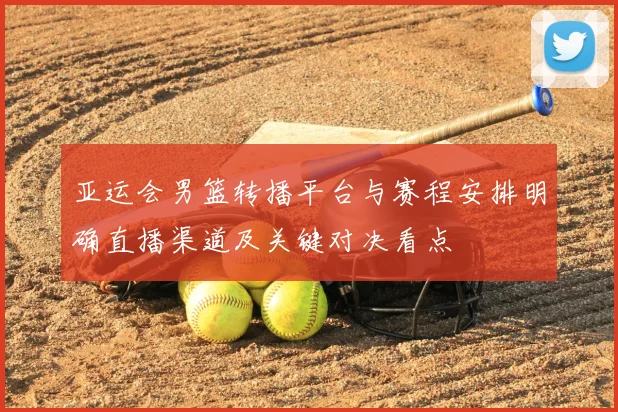 亚运会男篮转播平台与赛程安排明确直播渠道及关键对决看点
