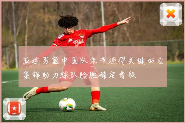 亚运男篮中国队末节连得关键回合集锦助力球队险胜确定晋级