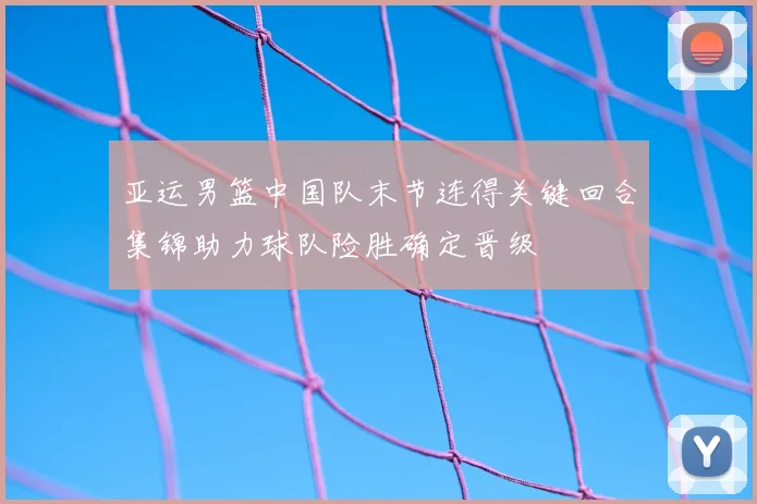 亚运男篮中国队末节连得关键回合集锦助力球队险胜确定晋级