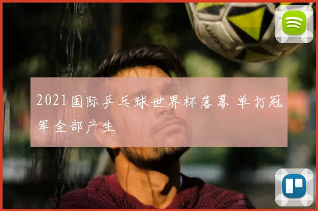 2021国际乒乓球世界杯落幕 单打冠军全部产生