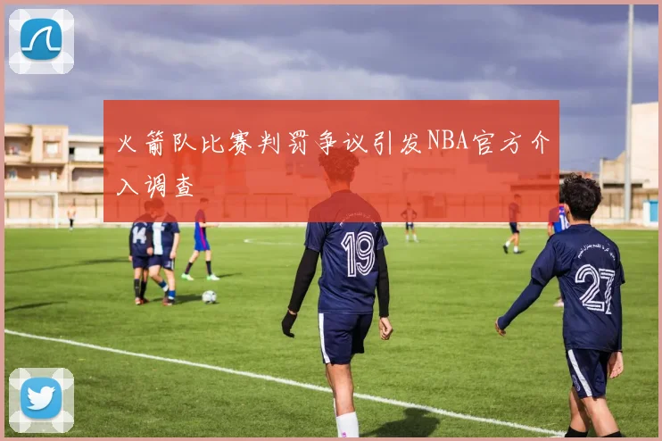 火箭队比赛判罚争议引发NBA官方介入调查