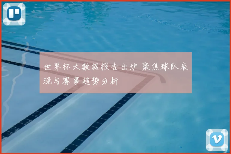 世界杯大数据报告出炉 聚焦球队表现与赛事趋势分析