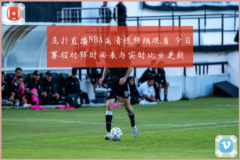虎扑直播NBA高清视频线观看 今日赛程对阵时间表与实时比分更新