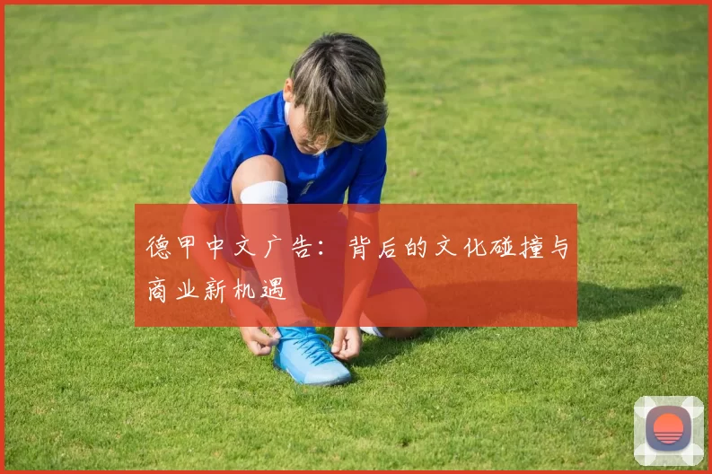 德甲中文广告：背后的文化碰撞与商业新机遇