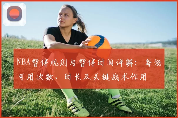 NBA暂停规则与暂停时间详解：每场可用次数、时长及关键战术作用
