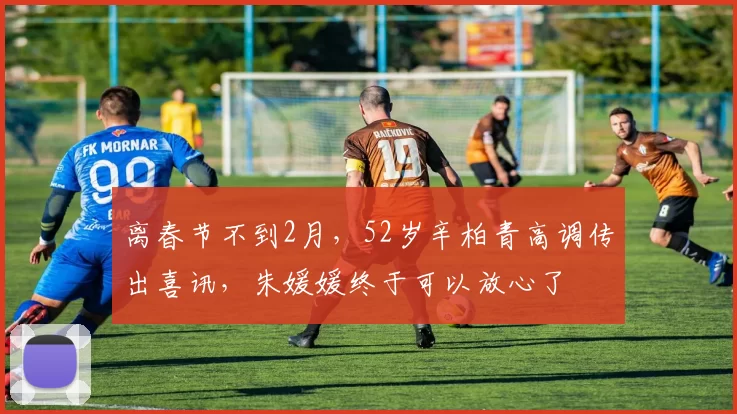 离春节不到2月，52岁辛柏青高调传出喜讯，朱媛媛终于可以放心了