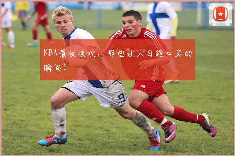 NBA最快快攻，那些让人目瞪口呆的瞬间！
