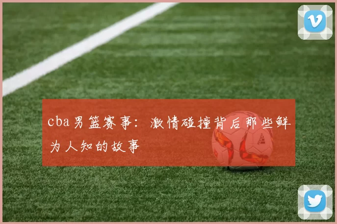 cba男篮赛事：激情碰撞背后那些鲜为人知的故事