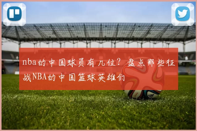 nba的中国球员有几位?盘点那些征战NBA的中国篮球英雄们