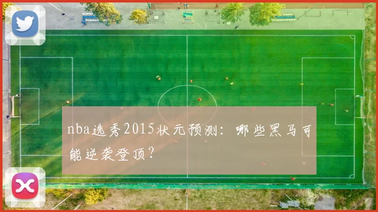 nba选秀2015状元预测：哪些黑马可能逆袭登顶？