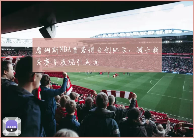 詹姆斯NBA首秀得分创纪录,骑士新秀赛季表现引关注