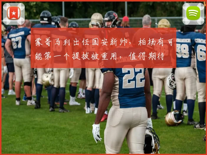 蒙哥马利出任国安新帅，柏杨有可能第一个提拔被重用，值得期待