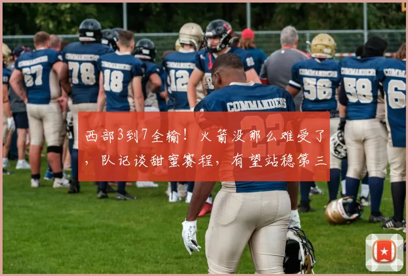 西部3到7全输！火箭没那么难受了，队记谈甜蜜赛程，有望站稳第三