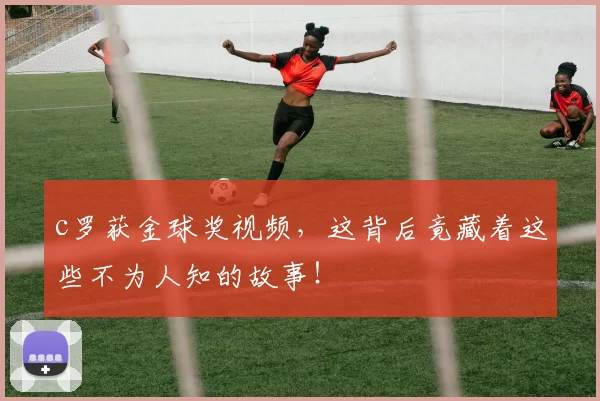 c罗获金球奖视频，这背后竟藏着这些不为人知的故事！