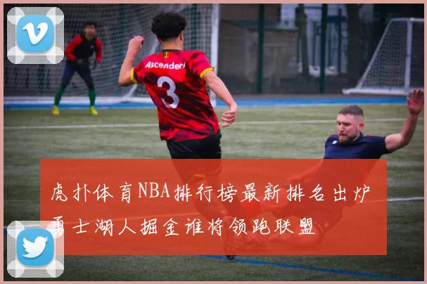 虎扑体育NBA排行榜最新排名出炉 勇士湖人掘金谁将领跑联盟