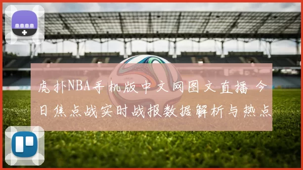 虎扑NBA手机版中文网图文直播 今日焦点战实时战报数据解析与热点点评