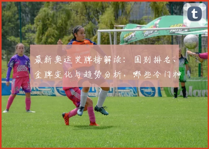 最新奥运奖牌榜解读:国别排名、金牌变化与趋势分析,哪些冷门神话可期