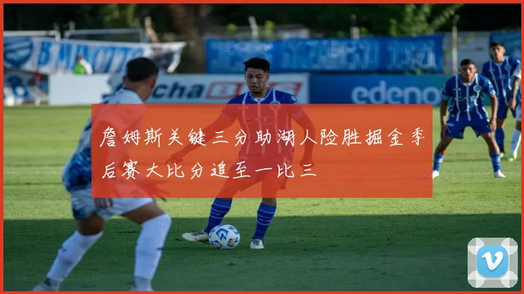 詹姆斯关键三分助湖人险胜掘金季后赛大比分追至一比三