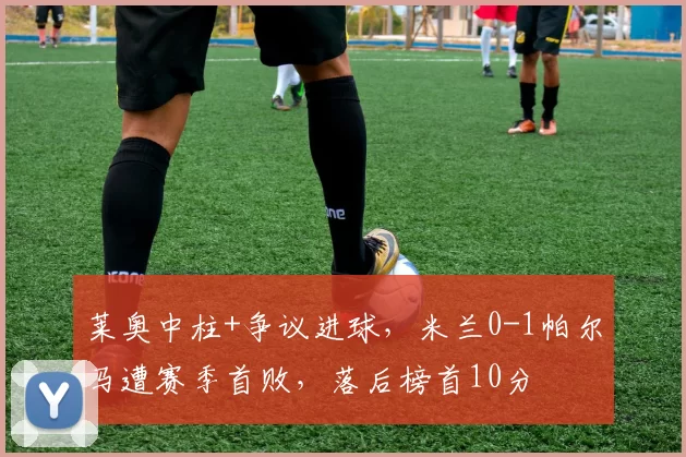 莱奥中柱+争议进球，米兰0-1帕尔马遭赛季首败，落后榜首10分