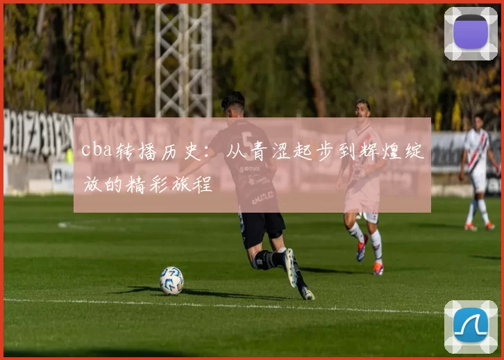 cba转播历史：从青涩起步到辉煌绽放的精彩旅程