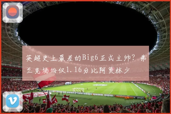 英超史上最差的Big6正式主帅？弗兰克场均仅1.16分比阿莫林少