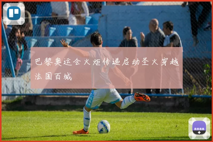 巴黎奥运会火炬传递启动圣火穿越法国百城