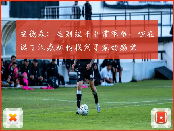 安德森：告别纽卡非常艰难，但在诺丁汉森林我找到了家的感觉