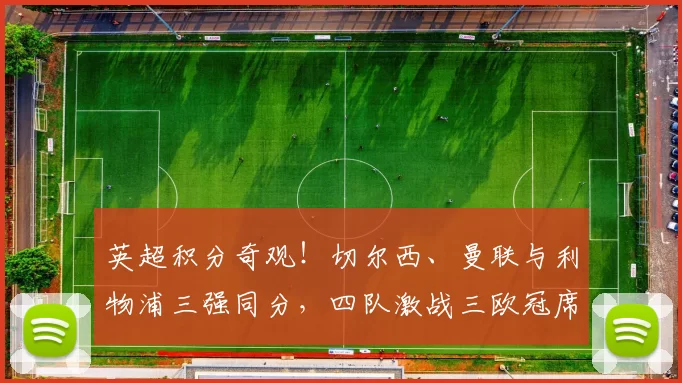 英超积分奇观！切尔西、曼联与利物浦三强同分，四队激战三欧冠席位_阿斯顿维拉_阿森纳_欧联