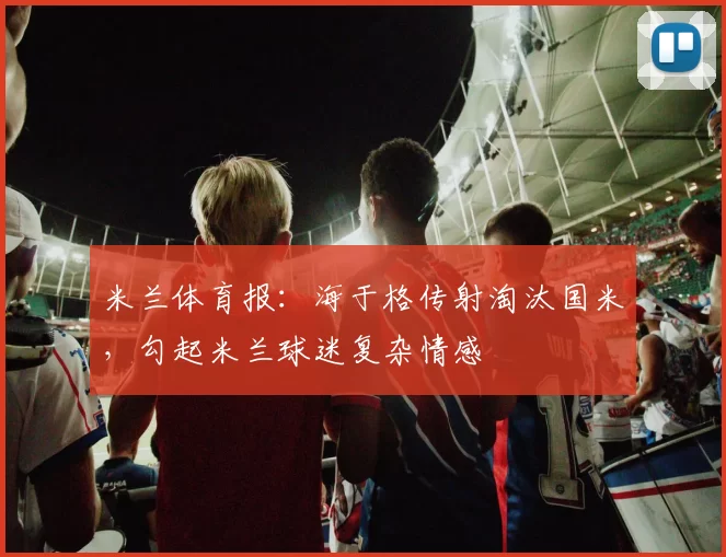 米兰体育报：海于格传射淘汰国米，勾起米兰球迷复杂情感