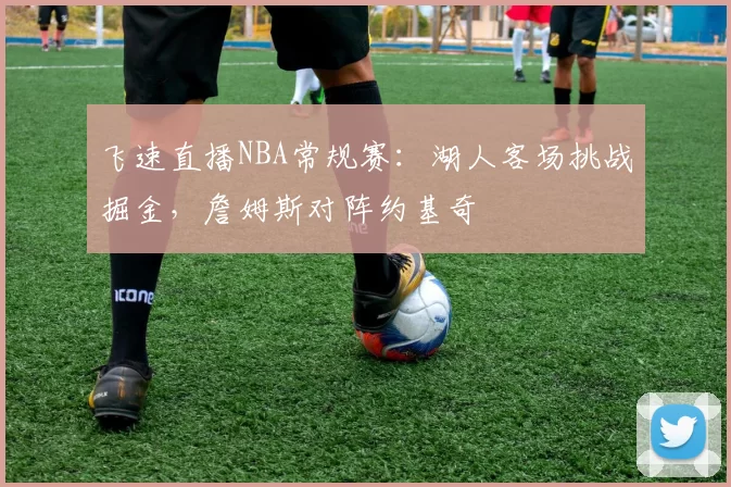 飞速直播NBA常规赛：湖人客场挑战掘金，詹姆斯对阵约基奇