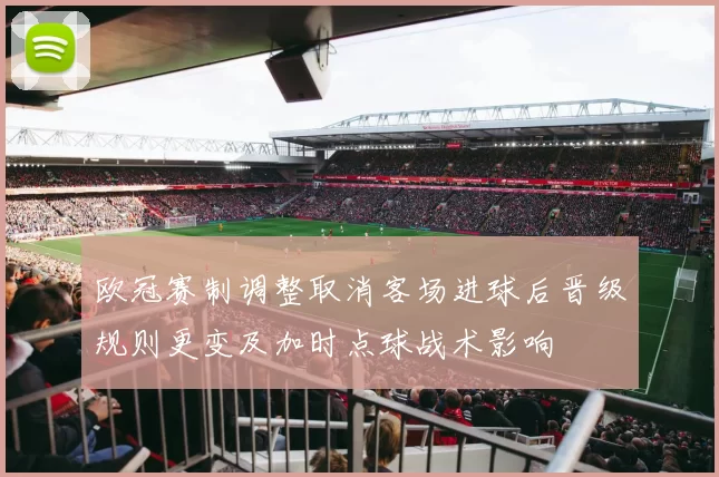 欧冠赛制调整取消客场进球后晋级规则更变及加时点球战术影响