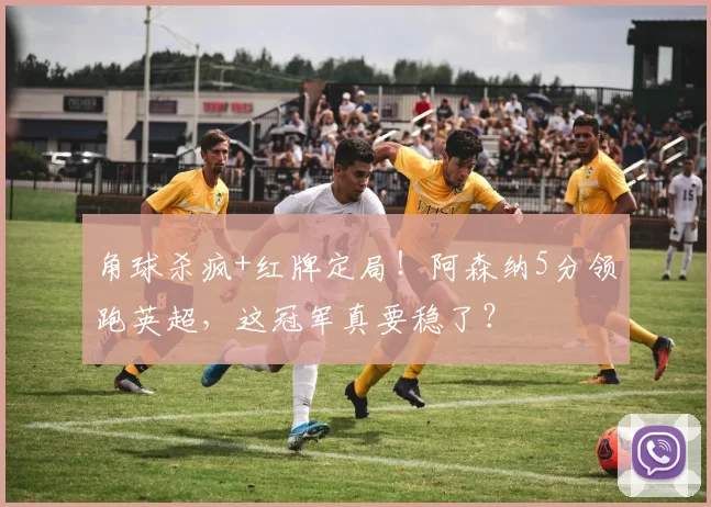 角球杀疯+红牌定局！阿森纳5分领跑英超，这冠军真要稳了？