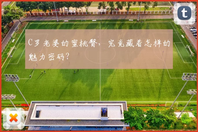 C罗老婆的蜜桃臀,究竟藏着怎样的魅力密码?