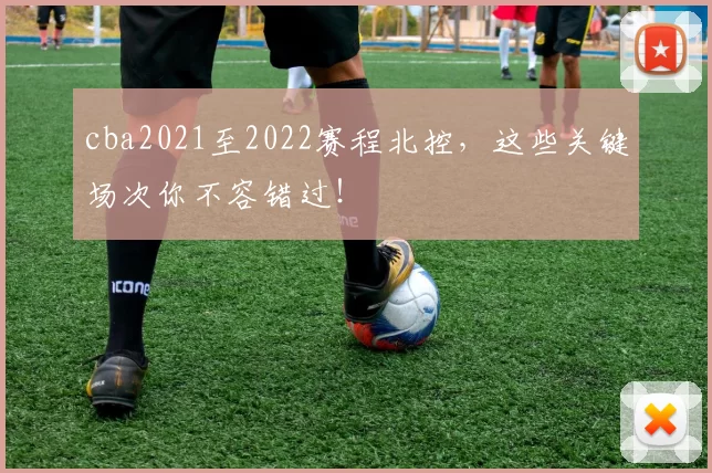 cba2021至2022赛程北控，这些关键场次你不容错过！